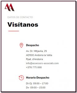 DATOS DE CONTACTO Visítanos  Despacho Av. Dr. Mitjavila, 25 AD500 Andorra la Vella Ppat. d’Andorra info@assessors-associats.com +376 775 888  Horario Despacho Dl-Dj  09:00 – 17:00 Dv  09:00 – 15:00